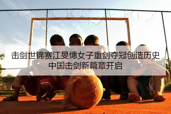 击剑世锦赛江旻憓女子重剑夺冠创造历史 中国击剑新篇章开启