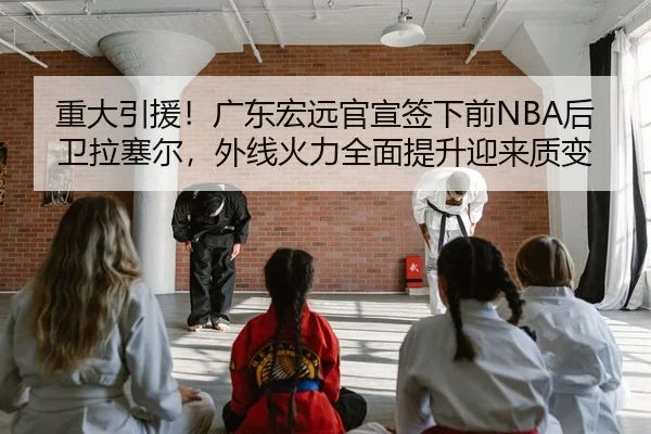 重大引援！广东宏远官宣签下前NBA后卫拉塞尔，外线火力全面提升迎来质变